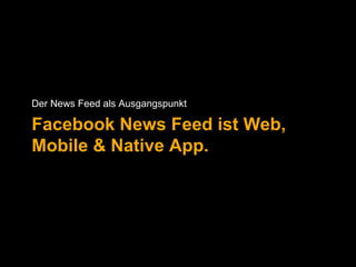 Der News Feed als Ausgangspunkt 
Facebook News Feed ist Web, 
Mobile & Native App. 
 