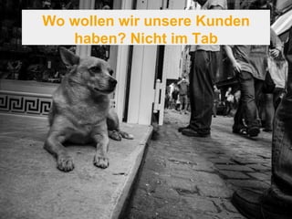 Wo wollen wir unsere Kunden 
haben? Nicht im Tab 
 