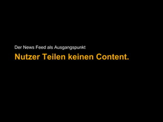 Der News Feed als Ausgangspunkt 
Nutzer Teilen keinen Content. 
 