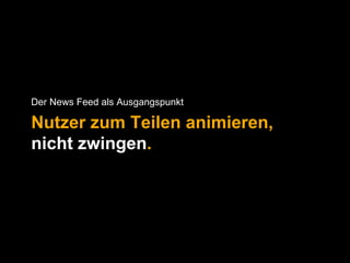 Der News Feed als Ausgangspunkt 
Nutzer zum Teilen animieren, 
nicht zwingen. 
 
