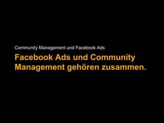 Community Management und Facebook Ads 
Facebook Ads und Community 
Management gehören zusammen. 
 
