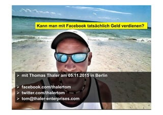 @thalertom Geld verdienen mit Facebook?!
Kann man mit Facebook tatsächlich Geld verdienen?
mit Thomas Thaler am 05.11.2015 in Berlin
facebook.com/thalertom
twitter.com/thalertom
tom@thaler-enterprises.com
 