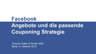 Thomas Hutter & Florian Muff
Berlin, 6. Oktober 2016
Facebook
Angebote und die passende
Couponing Strategie
 