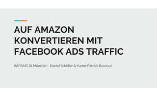 AUF AMAZON
KONVERTIEREN MIT
FACEBOOK ADS TRAFFIC
#AFBMC18 München - Daniel Schöller & Karim-Patrick Bannour
 