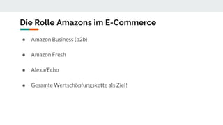 Die Rolle Amazons im E-Commerce
● Amazon Business (b2b)
● Amazon Fresh
● Alexa/Echo
● Gesamte Wertschöpfungskette als Ziel!
 