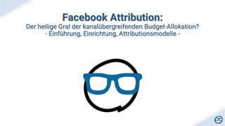 Facebook Attribution:
Der heilige Gral der kanalübergreifenden Budget-Allokation?
- Einführung, Einrichtung, Attributionsmodelle -
 
