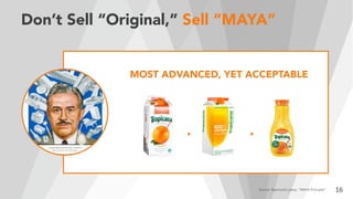 Don’t Sell “Original,” Sell “MAYA”
16Source: Raymond Loewy, “MAYA Principle”
MOST ADVANCED, YET ACCEPTABLE
 