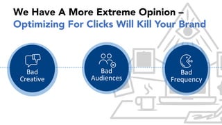 We Have A More Extreme Opinion –
Optimizing For Clicks Will Kill Your Brand
Bad
Creative
Bad
Audiences
Bad
Frequency
 