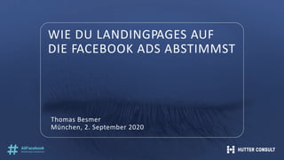 WIE DU LANDINGPAGES AUF
DIE FACEBOOK ADS ABSTIMMST
Thomas Besmer
München, 2. September 2020
 