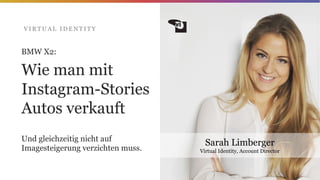 Sarah Limberger
Virtual Identity, Account Director
BMW X2:
Wie man mit
Instagram-Stories
Autos verkauft
Und gleichzeitig nicht auf
Imagesteigerung verzichten muss.
V I R T U A L I D E N T I T Y
 