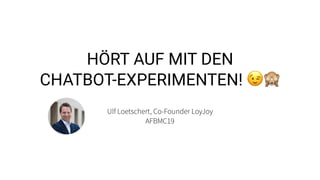 HÖRT AUF MIT DEN
CHATBOT-EXPERIMENTEN! 😉🙈
Ulf Loetschert, Co-Founder LoyJoy
AFBMC19
 