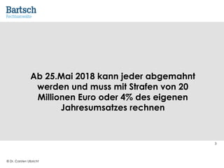 © Dr. Carsten Ulbricht
3
Ab 25.Mai 2018 kann jeder abgemahnt
werden und muss mit Strafen von 20
Millionen Euro oder 4% des eigenen
Jahresumsatzes rechnen
 