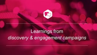 Learnings from
discovery & engagement campaigns
 