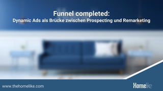 www.thehomelike.com
Funnel completed:
Dynamic Ads als Brücke zwischen Prospecting und Remarketing
 