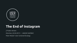 The End of Instagram
// Public Version
München, 02.04.2019 | #AIGMC #AFBMC
Peter Mestel • User Centered Strategy
 