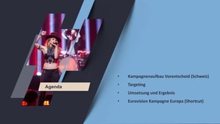 • Kampagnenaufbau Vorentscheid (Schweiz)
• Targeting
• Umsetzung und Ergebnis
• Eurovision Kampagne Europa (Shortcut)
Agen...