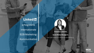 Linked
erfolgreiche
internationale
B2B-Marketing-
Kommunikation
Franziska Lehmann
Social Media Managerin
https://www.linkedin.com/in/franziska-lehmann-0b0730141/
 