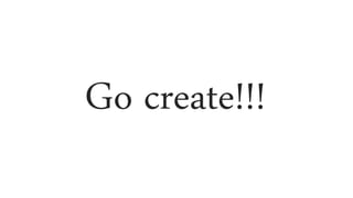 Go create!!!
 