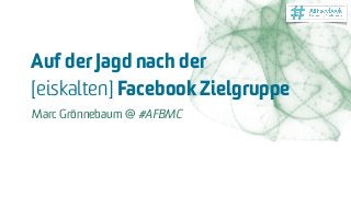 Auf der Jagd nach der  
[eiskalten] Facebook Zielgruppe
Marc Grönnebaum @ #AFBMC
 