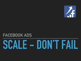 SCALE - DON’T FAIL
FACEBOOK ADS
 