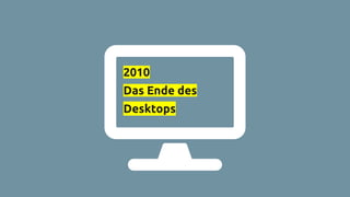 2010
Das Ende des
Desktops
 