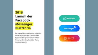 2016
Launch der
Facebook
Messenger
Plattform
Der Messenger Hype beginnt und endet
im Tal der Tränen. Nach dem großen
Hype kam das sprichwörtliche Tal der
Tränen und heute scheint das Thema
vergessen zu sein.
 