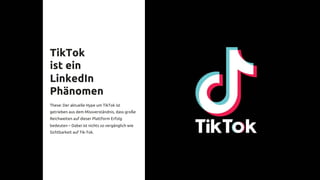 TikTok
Social Media
wird erwachsen
TikTok
ist ein
LinkedIn
Phänomen
These: Der aktuelle Hype um TikTok ist
getrieben aus dem Missverständnis, dass große
Reichweiten auf dieser Plattform Erfolg
bedeuten – Dabei ist nichts so vergänglich wie
Sichtbarkeit auf Tik-Tok.
 