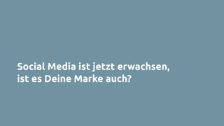Social Media ist jetzt erwachsen,
ist es Deine Marke auch?
 
