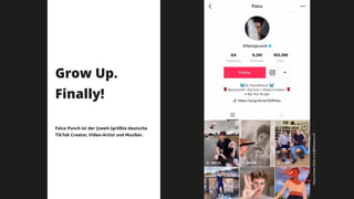 2000 – 2010
Als
Grow Up.
Finally!
Falco Punch ist der (zweit-)größte deutsche
TikTok Creator, Video-Artist und Musiker.
https://www.tiktok.com/@falcopunch?
 