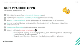 SEITE 28
Die Lernphase des Algorithmus
20.03.2018 / AFBMC MÜNCHEN 2018 / HOW TO BID & OPTIMIZE
Während der Lernphase findet keine optimale Aussteuerung statt!
Empfehlung: min. 15-25 Conv. pro Ad Set pro Woche (optimalerweise 50-100)
Nach 70K – 100K Impressionen hat das System bereits ein gutes Verständnis für die Performance
Dauer der Lernphase hängt u.a. von der gewählten Objective, der Anzahl der Conversions und auch vom
Attributionsmodell ab
Keine größeren Änderungen während der Lernphase durchführen
Faktoren, welche die Lernphase zurücksetzen:
/ Änderungen am Targeting, an der Anzeigengestaltung, Event-Optimierung oder der Gebotsstrategie
/ Pausierungen (Ad Set oder Kampagne)
/ Budget je nach Höhe (kleine Änderungen = kein Zurücksetzen; größere = ggfs. schon)
1
2
3
4
5
6
 