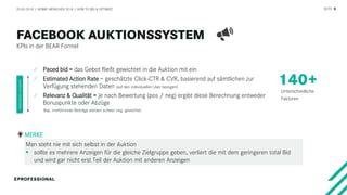 SEITE 9
Man steht nie mit sich selbst in der Auktion
 sollte es mehrere Anzeigen für die gleiche Zielgruppe geben, verliert die mit dem geringeren total Bid
und wird gar nicht erst Teil der Auktion mit anderen Anzeigen
20.03.2018 / AFBMC MÜNCHEN 2018 / HOW TO BID & OPTIMIZE
KPIs in der BEAR Formel
⁄ Paced bid = das Gebot fließt gewichtet in die Auktion mit ein
⁄ Estimated Action Rate = geschätzte Click-CTR & CVR, basierend auf sämtlichen zur
Verfügung stehenden Daten (auf den individuellen User bezogen)
⁄ Relevanz & Qualität = je nach Bewertung (pos / neg) ergibt diese Berechnung entweder
Bonuspunkte oder Abzüge
Bsp. irreführende Beiträge werden schwer neg. gewichtet
Relevantercontent?
MERKE
Unterschiedliche
Faktoren
 
