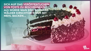 v
13
SICH AUF DAS VERÖFFENTLICHEN
VON POSTS ZU BESCHRÄNKEN IST,
ALS WÜRDE MAN EINE SCHWARZ-
WÄLDER KIRSCHTORTE NUR MIT
MEHL BACKEN…
 