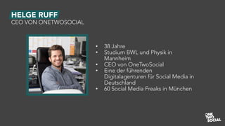 HELGE RUFF
CEO VON ONETWOSOCIAL
• 38 Jahre
• Studium BWL und Physik in
Mannheim
• CEO von OneTwoSocial
• Eine der führenden
Digitalagenturen für Social Media in
Deutschland
• 60 Social Media Freaks in München
 