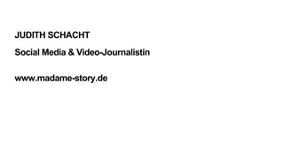 JUDITH SCHACHT
Social Media & Video-Journalistin
www.madame-story.de
 