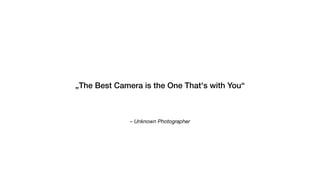 – Unknown Photographer
„The Best Camera is the One That's with You“
 