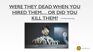 socialhub.io
WERE THEY DEAD WHEN YOU
HIRED THEM… OR DID YOU
KILL THEM? –W. Edward Deming
 