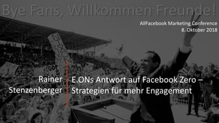 Bye	Fans,	Willkommen	Freunde!	
Rainer	
Stenzenberger	
AllFacebook Marketing	Conference
8.	Oktober	2018
E.ONs	Antwort	auf	Facebook	Zero	–
Strategien	für	mehr	Engagement
 