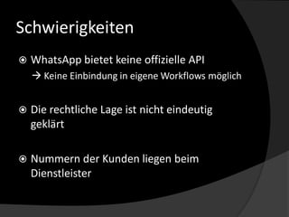 Schwierigkeiten
 WhatsApp bietet keine offizielle API
 Keine Einbindung in eigene Workflows möglich
 Die rechtliche Lag...