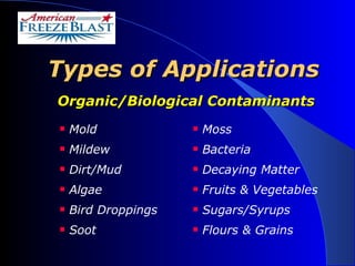 Types of Applications   Organic/Biological Contaminants   Mold Mildew Dirt/Mud Algae Bird Droppings Soot Moss Bacteria Decaying Matter Fruits & Vegetables Sugars/Syrups Flours & Grains 