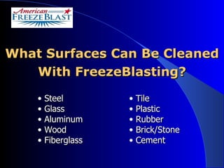 What Surfaces Can Be Cleaned With FreezeBlasting? Steel Glass Aluminum Wood Fiberglass Tile Plastic Rubber Brick/Stone Cement 