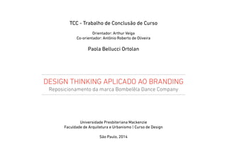 TCC - Trabalho de Conclusão de Curso
Orientador: Arthur Veiga
Co-orientador: Antônio Roberto de Oliveira
Paola Bellucci Ortolan
Universidade Presbiteriana Mackenzie
Faculdade de Arquitetura e Urbanismo | Curso de Design
São Paulo, 2014
Design thinking aplicado ao branding
Reposicionamento da marca Bombelêla Dance Company
 