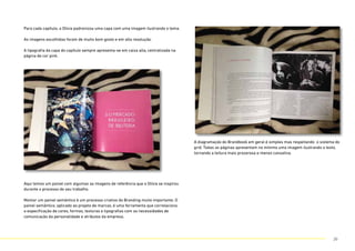 Para cada capítulo, a Olívia padronizou uma capa com uma imagem ilustrando o tema.
As imagens escolhidas foram de muito bom gosto e em alta resolução.
A tipografia da capa do capítulo sempre apresenta-se em caixa alta, centralizada na
página de cor pink.
Aqui temos um painel com algumas as imagens de referência que a Olívia se inspirou
durante o processo do seu trabalho.
Montar um painel semântico é um processo criativo do Branding muito importante. O
painel semântico, aplicado ao projeto de marcas, é uma ferramenta que correlaciona
a especificação de cores, formas, texturas e tipografias com as necessidades de
comunicação da personalidade e atributos da empresa.
A diagramação do Brandbook em geral é simples mas respeitando o sistema do
grid. Todas as páginas apresentam no mínimo uma imagem ilustrando o texto,
tornando a leitura mais prazerosa e menos cansativa.
20
 