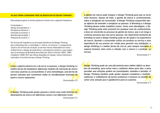 De que forma o Branding pode se beneficiar do Design Thinking?
Essa pesquisa gerou 6 termos (palavras-chave) com a seguinte frequência:
Criatividade: 4
Design de experiência: 1
Perspectiva holística: 1
Centrado no humano: 3
Multidisciplinaridade: 1
Pesquisa de usuário: 2
Em termos de frequência, os principais benefícios do Design Thinking
para o Branding são a criatividade, o “centrar no humano”, e a pesquisa de
usuário. Em termos de inovação, os termos menos enfatizados em nossa
análise foram o design de experiência, a perspectica holística, o que sugere
que os processos de Branding discutidos por Hatch e Schultz (2003: 1058)
e Kapferer (2008: 207) são menos baseados em design, menos holísticos e
centrados no humano do que o Design Thinking.
““
“
“
””
”
”Design Thinking pode ser uma ferramenta para melhor definir os desa-
fios do branding, para achar mais e melhores ideias para eles, e para
perceber que soluções podem ser prototipadas, testadas e iteradas. O
Design Thinking também pode ajudar equipes complexas e multidis-
ciplinares a trabalharem de forma produtiva e humana no sentido de
achar uma solução que é significativa para os usuários.
Entrevistado nº 3
Como o objetivo deveria ser o de servir as pessoas, o design thinking é a
melhor forma de estabelecer diferentes modelos de interação da marca
com seus usuários ou consumidores. É uma metodologia, uma forma de
pensar soluções que contenham todas as manifestações humanas de
quem a marca representa.
Entrevistado nº 5
O Design Thinking pode ajudar pessoas a terem uma visão holística do
desempenho da marca em diferentes canais e em diferentes níveis
Entrevistado nº 6
A gestão da marca pode integrar o Design Thinking para que se torne
mais humana. Apesar de tudo, a gestão da marca é, primeiramente,
sobre a satisfação do consumidor. O Design Thinking compartilha des-
se objetivo de entender e satisfazer as pessoas. O Branding e o Design
Thinking devem então trabalhar juntos. Como uma abordagem, o De-
sign Thinking pode estar presente em qualquer área do conhecimento,
e deve ser envolvido no processo de gestão da marca, que é um longo e
contínuo processo que visa servir pessoas. Um importante momento do
branding no qual o design thinking pode ser de ajuda é na experiência
da marca. Quando o consumidor utiliza um produto ou serviço e essa
experiência de uso precisa ser criada para garantir sua satisfação, o
design thinking é a melhor forma de cria-la, pois sempre considera o
aspecto humano, bem como a relação com a marca e o produto, ou
serviço.
Entrevistado nº 1
22
 