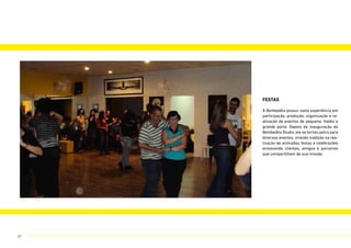 festas
A Bombelêla possui vasta experiência em
participação, produção, organização e re-
alização de eventos de pequeno, médio e
grande porte. Depois da inauguração do
Bombelêla Studio, ele se tornou palco para
diversos eventos, virando tradição na rea-
lização de animadas festas e celebrações
envolvendo clientes, amigos e parceiros
que compartilham de sua missão.
33
 