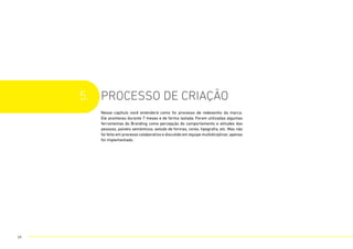 5. processo de criação
Nesse capítulo você entenderá como foi processo de redesenho da marca.
Ele aconteceu durante 7 meses e de forma isolada. Foram utilizadas algumas
ferramentas do Branding como percepção do comportamento e atitudes das
pessoas, painéis semânticos, estudo de formas, cores, tipografia, etc. Mas não
foi feito em processo colaborativo e discutido em equipe multidiciplinar, apenas
foi implementado.
39
 