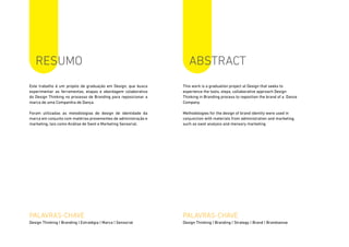 Este trabalho é um projeto de graduação em Design, que busca
experimentar as ferramentas, etapas e abordagem colaborativa
do Design Thinking no processo de Branding para reposicionar a
marca de uma Companhia de Dança.
Foram utilizadas as metodologias de design de identidade da
marca em conjunto com matérias provenientes de administração e
marketing, tais como Análise de Swot e Marketing Sensorial.
PALAVRAS-CHAVE
Design Thinking | Branding | Estratégia | Marca | Sensorial
PALAVRAS-CHAVE
Design Thinking | Branding | Strategy | Brand | Brandsense
This work is a graduation project at Design that seeks to
experience the tools, steps, collaborative approach Design
Thinking in Branding process to reposition the brand of a Dance
Company.
Methodologies for the design of brand identity were used in
conjunction with materials from administration and marketing,
such as swot analysis and mensory marketing
resumo abstract
 