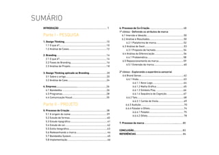 SUMÁRIO
introduçÃO............................................................................... 7
Parte I - PESQUISA
1. Design Thinking.....................................................................10
1.1 O que é?.............................................................................10
1.2 Análise de Cases..............................................................12
2. Branding..................................................................................14
2.1 O que é?.............................................................................14
2.2 Fases do Branding...........................................................16
2.3 Análise de Projeto...........................................................18
3. Design Thinking aplicado ao Branding.............................20
3.1 Sobre o artigo...................................................................20
3.2 Análise de Case................................................................24
4. Empresa...............................................................................26
4.1 Bombelêla .......................................................................26
4.3 Programas.........................................................................28
4.4 Comunicação Visual........................................................35
Parte II - PROJETO
5. Processo de Criação.............................................................38
5.1 A origem do nome............................................................39
5.2 Estudo de formas.............................................................40
5.3 Estudo tipográfico.............................................................41
5.4 Estudo de cor.....................................................................42
5.5 Estilo fotográfico...............................................................43
5.6 Redesenhando a marca...................................................44
5.7 Bombelêla System............................................................45
5.8 Implementação..................................................................46
6. Processo de Co-Criação........................................................48
1ª clínica - Definindo os atributos de marca
6.1 Imersão e Ideação.............................................................50
6.2 Análise e Resultados........................................................50
6.2.1 Plataforma de marca.............................................52
6.3 Análise de Swot................................................................53
6.3.1 Proposta de fachada..............................................54
6.4 Análise da Diferenciação................................................56
6.4.1 Problemática...........................................................58
6.5 Reposicionamento da marca.........................................59
6.5.1 Extensão da marca.................................................60
2ª clínica - Explorando a experiência sensorial
6.6 Brand Sense......................................................................62
6.6.1 Visão..........................................................................63
6.6.1.1 Novo Logo...................................................64
6.6.1.2 Malha Gráfica.............................................65
6.6.1.3 Símbolo Play.............................................66
6.6.1.4 Sequência de Cognição...........................67
6.6.2 Tato............................................................................68
6.6.2.1 Cartão de Visita..........................................69
6.6.3 Audição.......................................................................70
6.6.4 Paladar e Olfato........................................................74
6.6.4.1 Paladar........................................................75
6.6.4.2 Olfato...........................................................78
7. Processo da marca..................................................................80
CONCLUSÃO................................................................................83
REFERÊNCIAS.............................................................................84
 