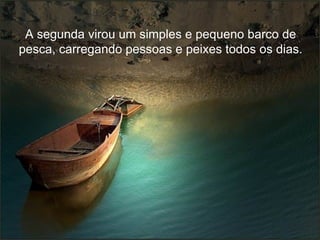 A segunda virou um simples e pequeno barco de pesca, carregando pessoas e peixes todos os dias. 