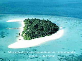 Mas lenhadores não costumam ouvir e nem entender
              sonhos!... Que pena!
 