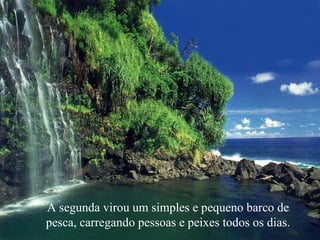 A segunda virou um simples e pequeno barco de
pesca, carregando pessoas e peixes todos os dias.
 